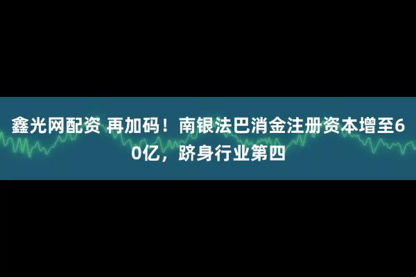 鑫光网配资 再加码！南银法巴消金注册资本增至60亿，跻身行业第四