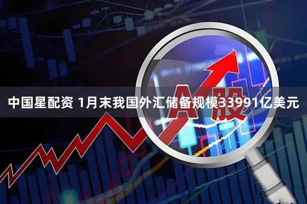 中国星配资 1月末我国外汇储备规模33991亿美元