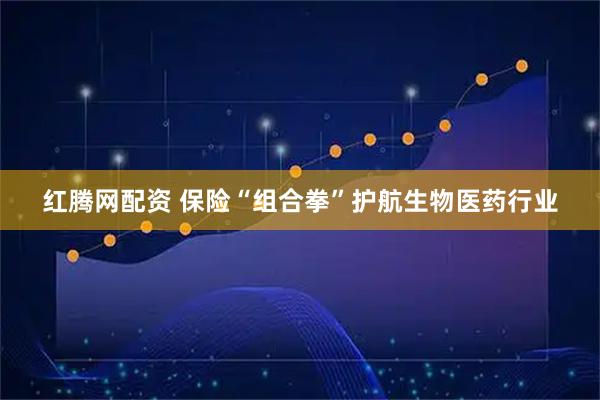 红腾网配资 保险“组合拳”护航生物医药行业