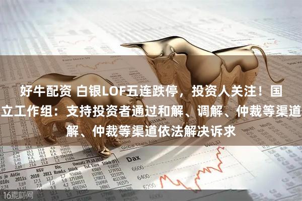 好牛配资 白银LOF五连跌停，投资人关注！国投瑞银基金成立工作组：支持投资者通过和解、调解、仲裁等渠道依法解决诉求