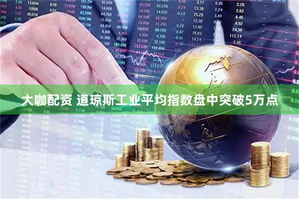 大咖配资 道琼斯工业平均指数盘中突破5万点