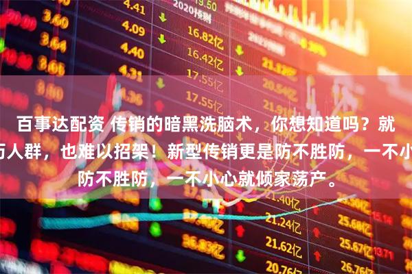 百事达配资 传销的暗黑洗脑术，你想知道吗？就连高学历高阅历人群，也难以招架！新型传销更是防不胜防，一不小心就倾家荡产。