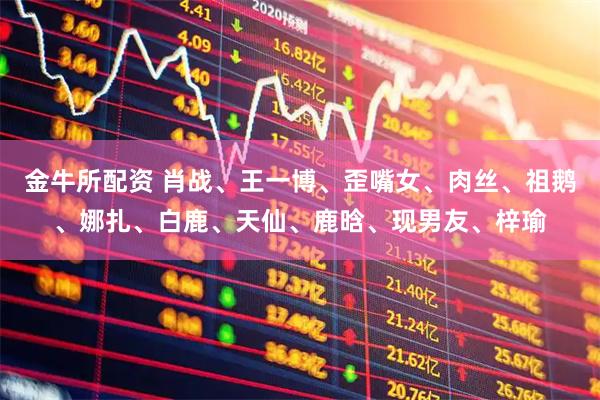 金牛所配资 肖战、王一博、歪嘴女、肉丝、祖鹅、娜扎、白鹿、天仙、鹿晗、现男友、梓瑜