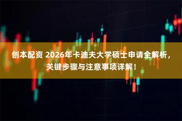 创本配资 2026年卡迪夫大学硕士申请全解析，关键步骤与注意事项详解！