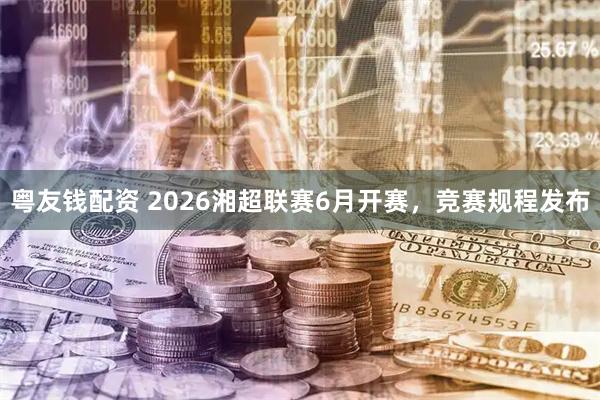 粤友钱配资 2026湘超联赛6月开赛，竞赛规程发布